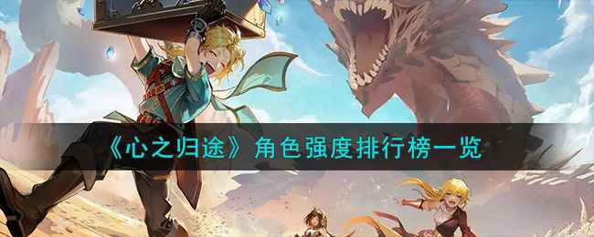 《心之归途》角色实力深度解析：强度排行与玩法策略