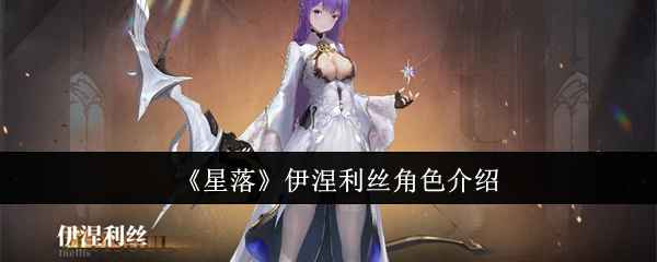 《星落》伊涅利丝深度解析：技能、定位与角色魅力全面解读