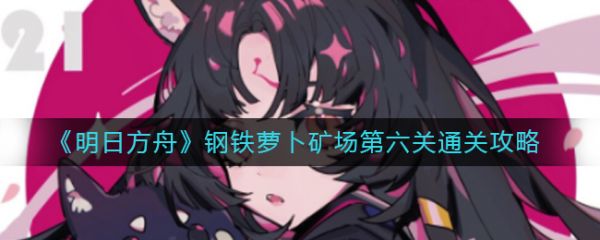 《明日方舟》钢铁萝卜矿场第六关通关指南：人员选择与排牌策略