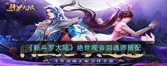 《新斗罗大陆》绝世观音泪魂师搭配：神王小舞的最佳搭档解析