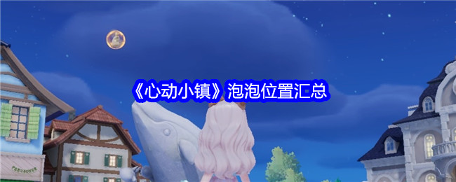 《心动小镇》泡泡位置汇总：游戏内所有泡泡收集点详解