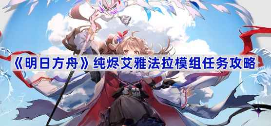 《明日方舟》纯烬艾雅法拉模组任务攻略：解锁提升实力的关键步骤