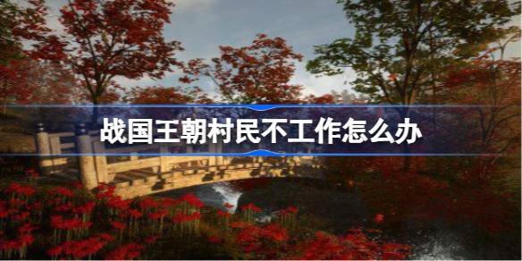 《战国王朝》村民不工作怎么办？5个常见原因及解决方法