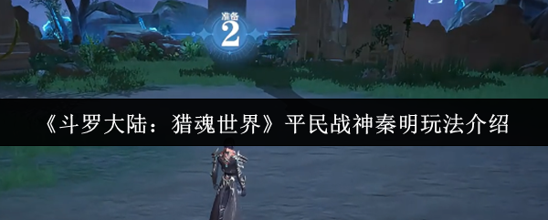 《斗罗大陆：猎魂世界》平民战神秦明玩法详解：从魂力积累到爆发技巧全解析