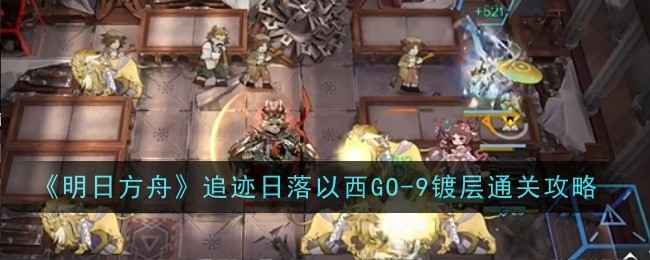 《明日方舟》追迹日落以西GO-9镀层通关心得：阵容、站位与关键技巧解析