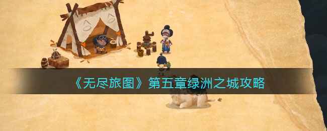 《无尽旅图》第五章绿洲之城通关指南：碎片收集与寻人任务全解析