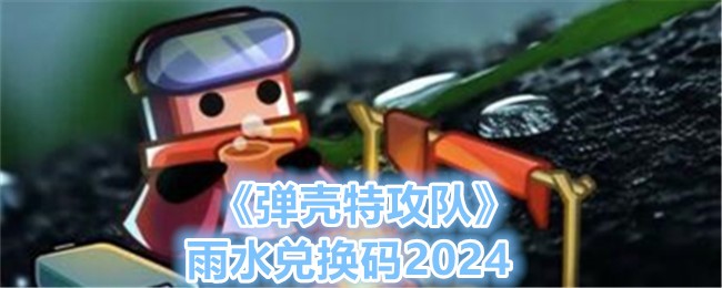 《弹壳特攻队》雨水兑换码发布：限时领取“好雨知时节”礼包码