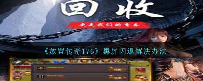 《放置传奇176》黑屏闪退全攻略：排查原因+实用解决方法