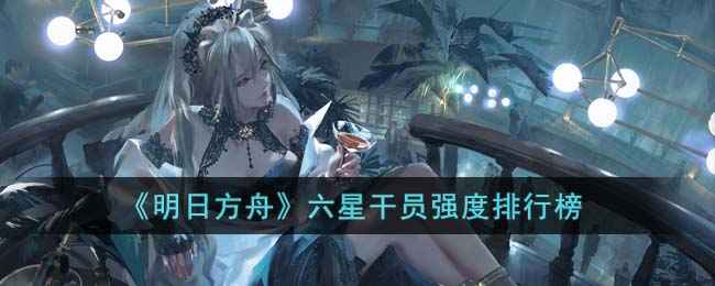 《明日方舟》六星干员实力排行，我们一起来聊聊