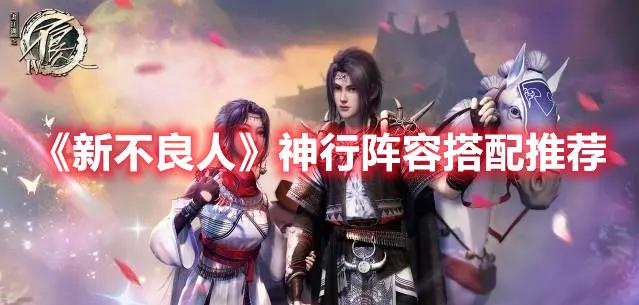 《新不良人》神行阵容玩法详解：搭配技巧与培养指南