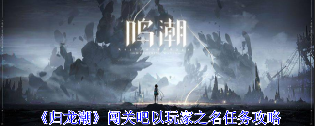 《归龙潮》闯关吧以玩家之名任务攻略：详细步骤与注意事项