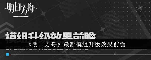 《明日方舟》新模组升级效果全面解析：提升干员实力，玩法更多样