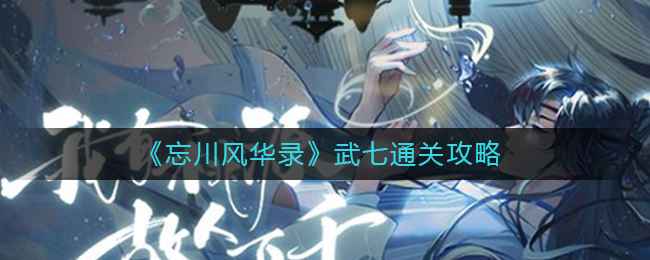 《忘川风华录》武七通关心得：速攻减伤是关键，阵容搭配助你轻松过关