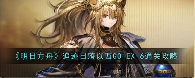 《明日方舟》GOEX6突袭关卡通关攻略：摆完挂机打法详解