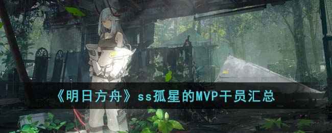 《明日方舟》SS孤星MVP干员大盘点：各路英豪表现抢眼