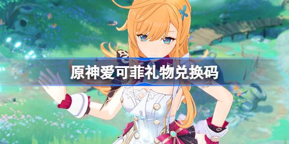 原神爱可菲礼物兑换码大揭秘：限时福利，速来领取！