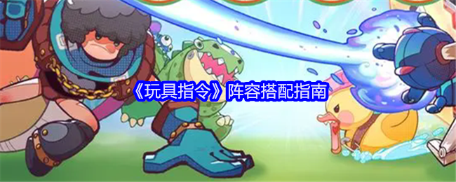 《玩具指令》阵容怎么搭才靠谱：平民氪佬阵容搭配指南