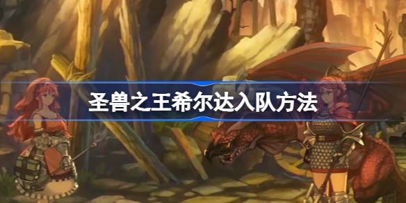 圣兽之王希尔达的入队攻略：详细步骤与培养建议