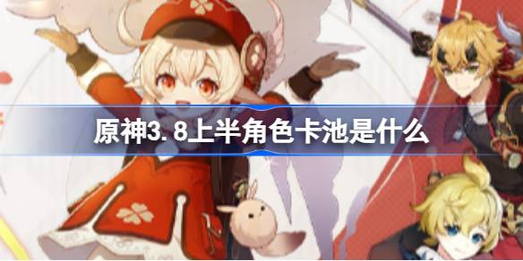 原神3.8上半卡池全解析：可莉复刻及闪焰驻足祈愿详解