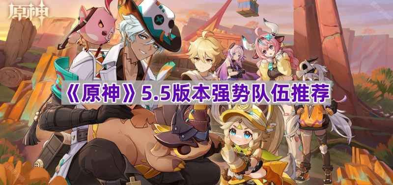 原神5.5版本最强阵容怎么搭？全面解析五大强势队伍