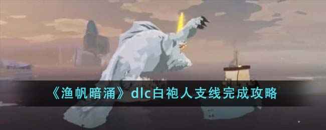 《渔帆暗涌》DLC白袍人支线捕捉攻略：三种特殊鱼如何高效获取？