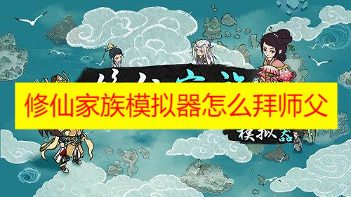 修仙家族模拟器拜师攻略全解析