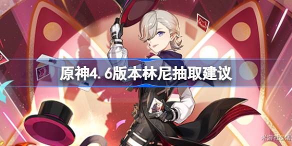 原神4.6版本林尼抽取建议：强度高但要求也高，值不值得抽？