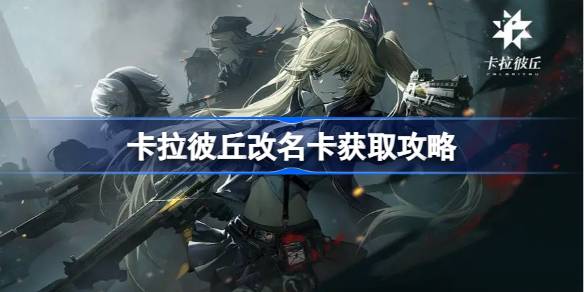 卡拉彼丘改名卡获取全攻略：公测礼包与商城购买两途径详解