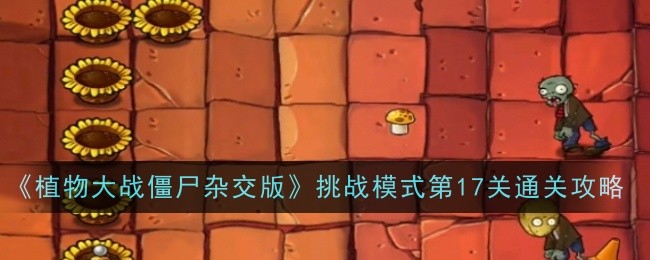 《植物大战僵尸杂交版》挑战模式第十七关通关攻略：豌豆汉堡是关键