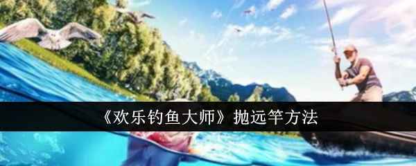 《欢乐钓鱼大师》抛远竿技巧全解析
