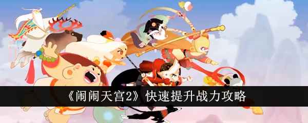 《闹闹天宫2》战力快速提升攻略：挂机、副本、竞技场与组队协作全解析