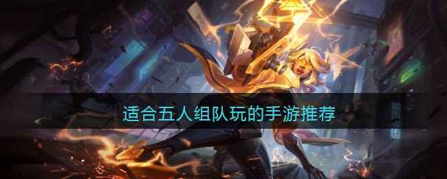 五人组队手游怎么玩才尽兴？5款推荐+玩梗技巧