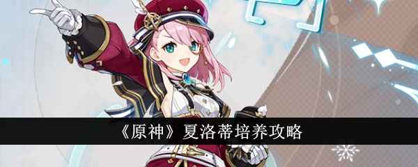 原神夏洛蒂培养攻略：角色分析、武器圣遗物推荐及阵容搭配