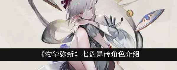 《物华弥新七盘舞砖》角色评测：特色技能与文化底蕴解析
