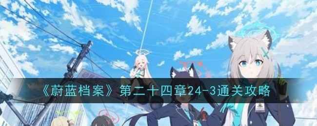 《蔚蓝档案》第二十四章24-3通关心得：节奏、走位与队伍搭配是关键