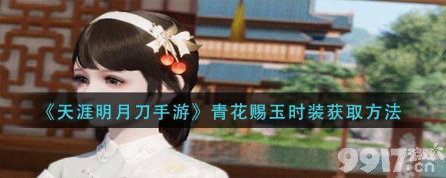 天涯明月刀手游青花赐玉时装限时获取全攻略：活动时间、任务与领取方法详解