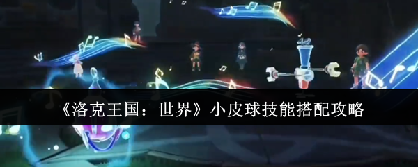 《洛克王国：世界》小皮球技能怎么搭？输出／防御流搭配攻略