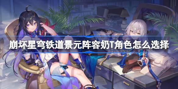 娜塔莎领衔：崩坏星穹铁道景元阵容奶T角色最优解