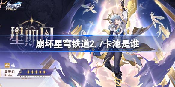 崩坏星穹铁道2.7卡池前瞻：新角色星期日、忘归人领衔，强度与复刻意义解析