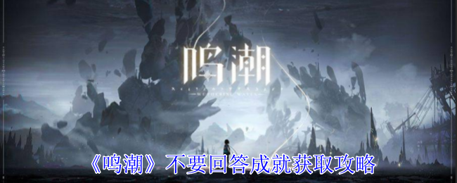 《鸣潮》不要回答成就获取全攻略：详细步骤与关键点解析