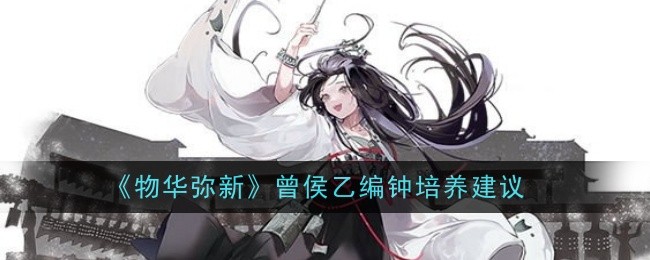 《物华弥新》曾侯乙编钟培养价值探讨：技能、配队与综合建议