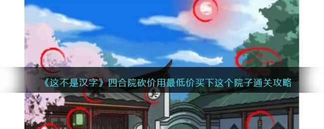 《这不是汉字》四合院砍价通关全攻略：如何用最低价买下四合院