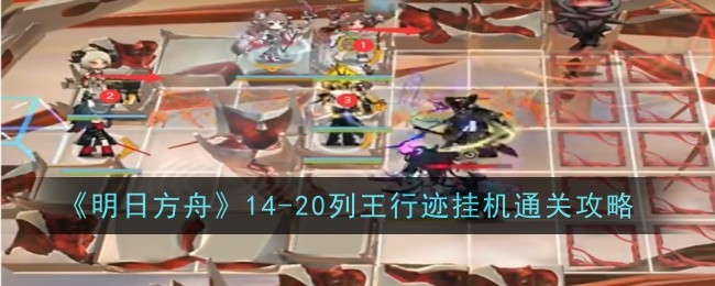 明日方舟14-20关攻略：列王行迹通关指南
