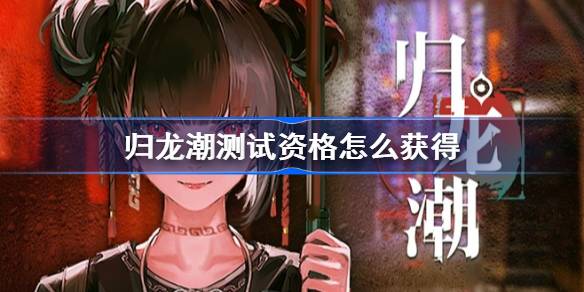 归龙潮测试资格全解析：获取方法、注意事项及参与攻略