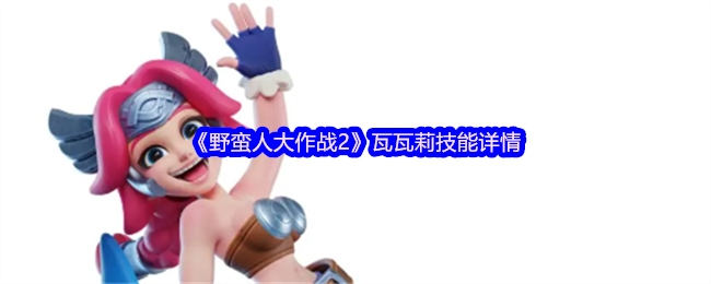 《野蛮人大作战2》瓦瓦莉技能全解析：详解其强大能力与实战技巧