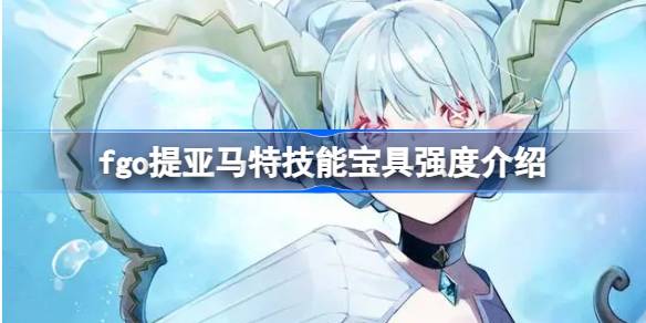 提亚马特街机联动强度分析：技能宝具解析与实战应用
