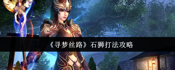 寻梦丝路石狮打法全解析：组队技巧与战斗攻略