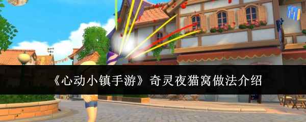 心动小镇手游奇灵夜猫窝制作全攻略：保姆级教程助你轻松打造