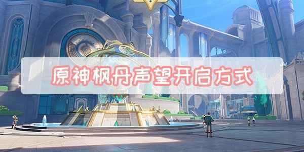 原神枫丹声望开启全攻略：完成任务解锁新体验