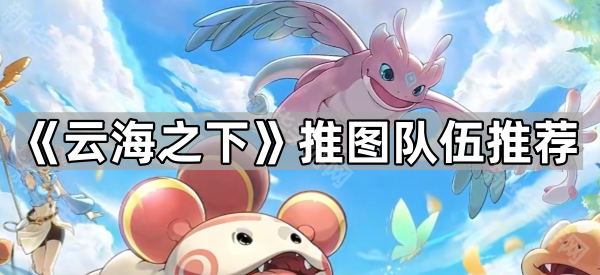 云海之下阵容怎么搭？聊聊推图队伍那些事儿